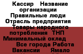 Кассир › Название организации ­ Правильные люди › Отрасль предприятия ­ Товары народного потребления (ТНП) › Минимальный оклад ­ 30 000 - Все города Работа » Вакансии   . Ямало-Ненецкий АО